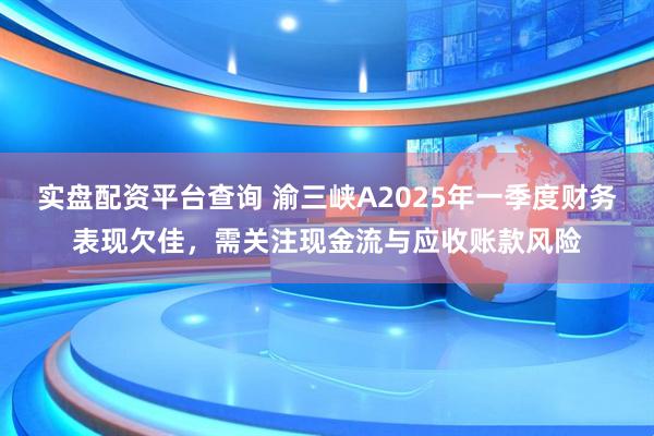 实盘配资平台查询 渝三峡A2025年一季度财务表现欠佳，需关注现金流与应收账款风险
