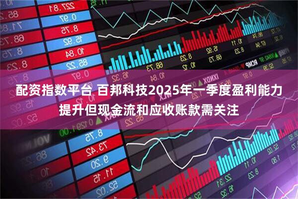 配资指数平台 百邦科技2025年一季度盈利能力提升但现金流和应收账款需关注