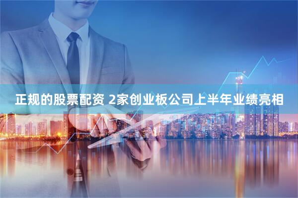 正规的股票配资 2家创业板公司上半年业绩亮相