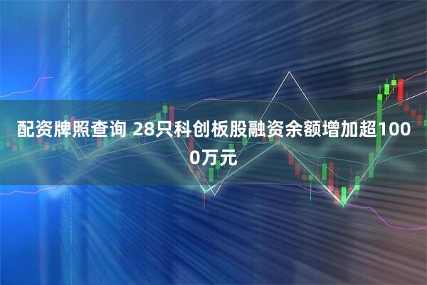 配资牌照查询 28只科创板股融资余额增加超1000万元