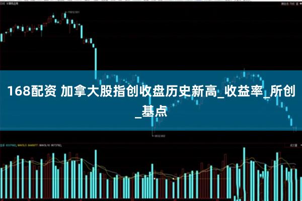 168配资 加拿大股指创收盘历史新高_收益率_所创_基点