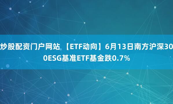 炒股配资门户网站 【ETF动向】6月13日南方沪深300ESG基准ETF基金跌0.7%