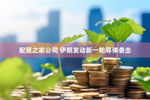 配资之家公司 伊朗发动新一轮导弹袭击