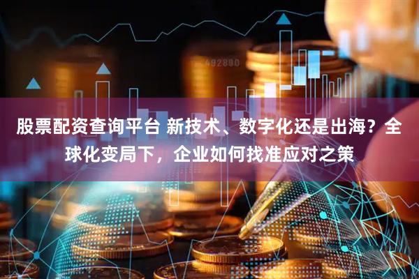 股票配资查询平台 新技术、数字化还是出海？全球化变局下，企业如何找准应对之策