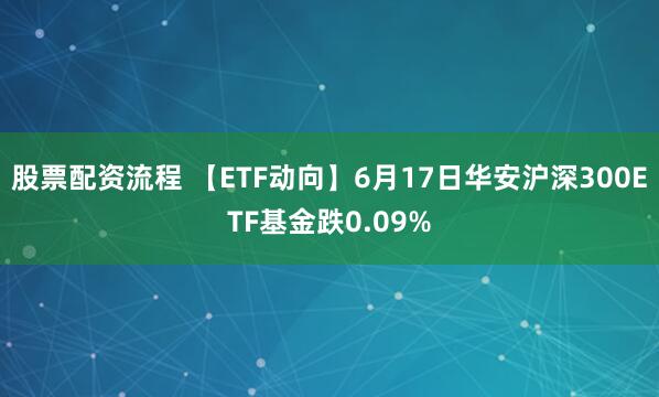股票配资流程 【ETF动向】6月17日华安沪深300ETF基金跌0.09%