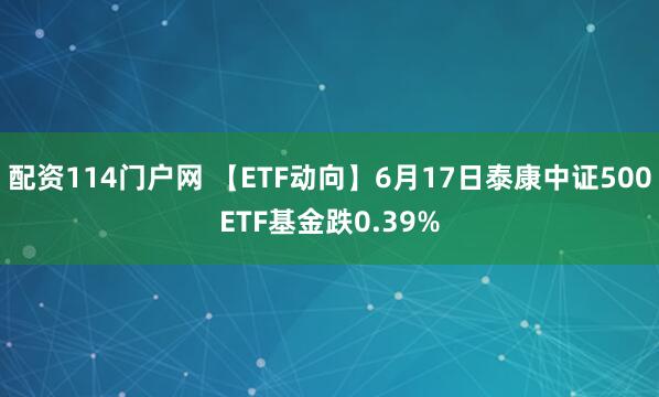 配资114门户网 【ETF动向】6月17日泰康中证500ETF基金跌0.39%
