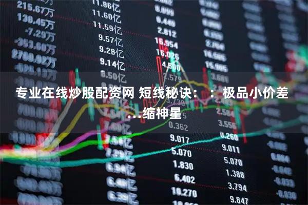 专业在线炒股配资网 短线秘诀： ：极品小价差 …缩神星