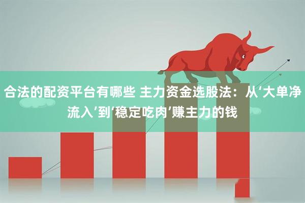 合法的配资平台有哪些 主力资金选股法：从‘大单净流入’到‘稳定吃肉’赚主力的钱