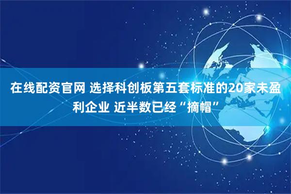 在线配资官网 选择科创板第五套标准的20家未盈利企业 近半数已经“摘帽”