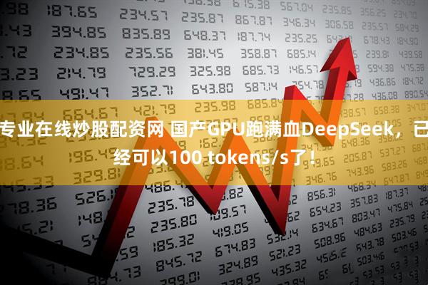 专业在线炒股配资网 国产GPU跑满血DeepSeek，已经可以100 tokens/s了！