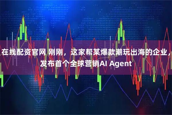 在线配资官网 刚刚，这家帮某爆款潮玩出海的企业，发布首个全球营销AI Agent