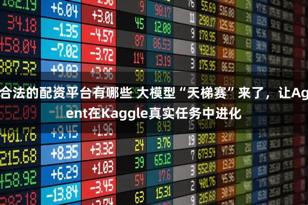 合法的配资平台有哪些 大模型“天梯赛”来了，让Agent在Kaggle真实任务中进化