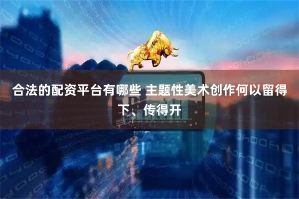 合法的配资平台有哪些 主题性美术创作何以留得下、传得开