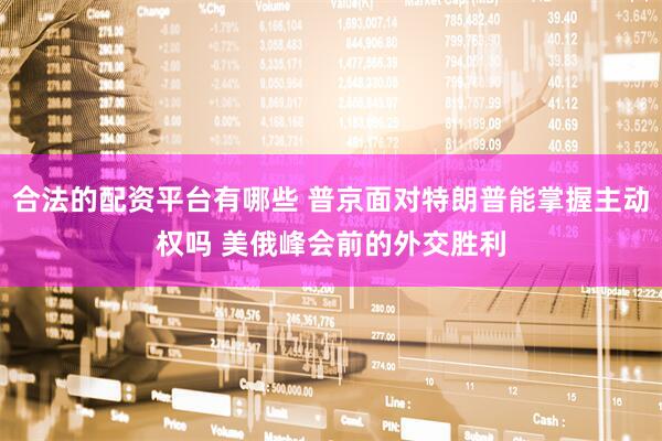 合法的配资平台有哪些 普京面对特朗普能掌握主动权吗 美俄峰会前的外交胜利