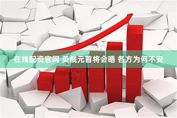 在线配资官网 美俄元首将会晤 各方为何不安