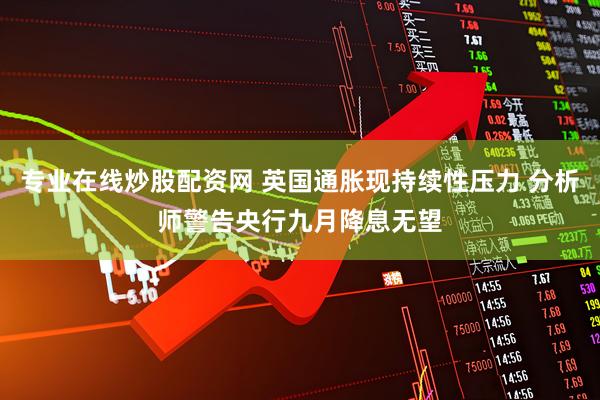 专业在线炒股配资网 英国通胀现持续性压力 分析师警告央行九月降息无望