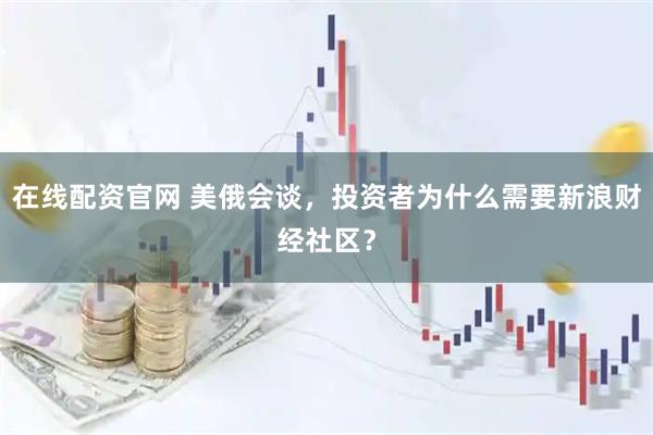 在线配资官网 美俄会谈，投资者为什么需要新浪财经社区？