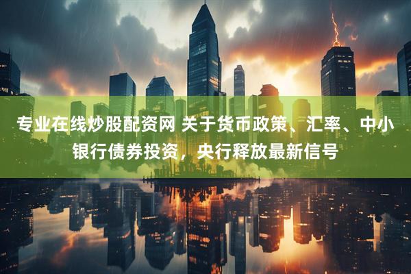 专业在线炒股配资网 关于货币政策、汇率、中小银行债券投资，央行释放最新信号