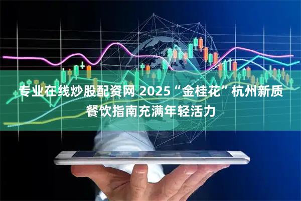 专业在线炒股配资网 2025“金桂花”杭州新质餐饮指南充满年轻活力