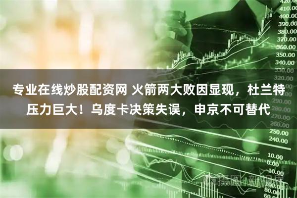 专业在线炒股配资网 火箭两大败因显现，杜兰特压力巨大！乌度卡决策失误，申京不可替代