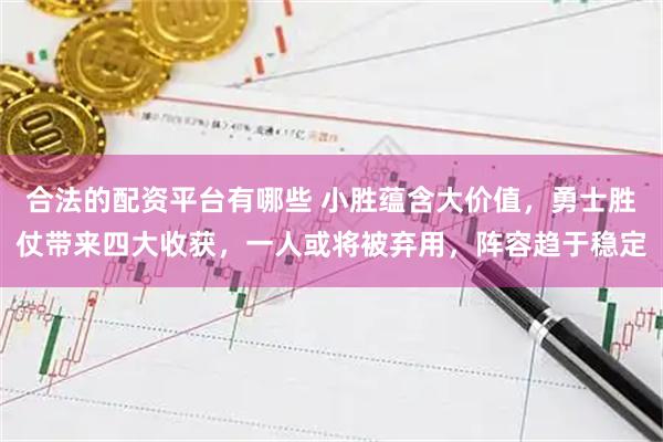 合法的配资平台有哪些 小胜蕴含大价值，勇士胜仗带来四大收获，一人或将被弃用，阵容趋于稳定