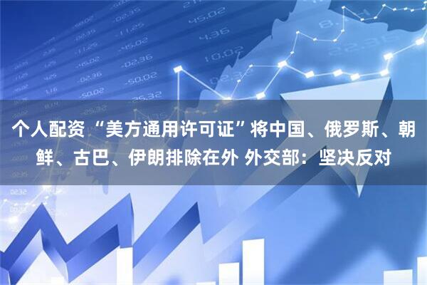 个人配资 “美方通用许可证”将中国、俄罗斯、朝鲜、古巴、伊朗排除在外 外交部：坚决反对