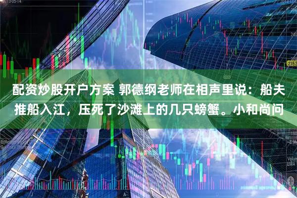 配资炒股开户方案 郭德纲老师在相声里说：船夫推船入江，压死了沙滩上的几只螃蟹。小和尚问