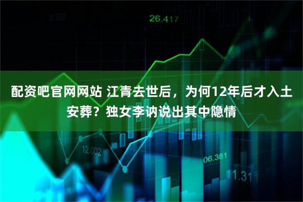 配资吧官网网站 江青去世后，为何12年后才入土安葬？独女李讷说出其中隐情