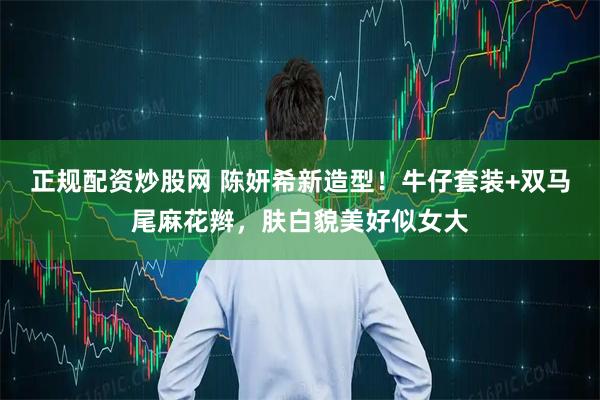 正规配资炒股网 陈妍希新造型！牛仔套装+双马尾麻花辫，肤白貌美好似女大