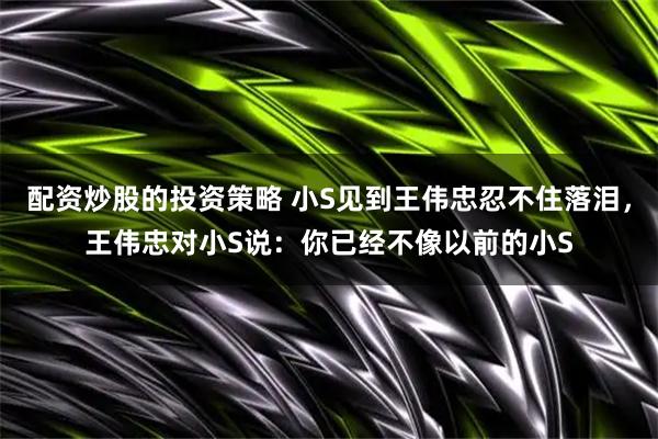 配资炒股的投资策略 小S见到王伟忠忍不住落泪，王伟忠对小S说：你已经不像以前的小S