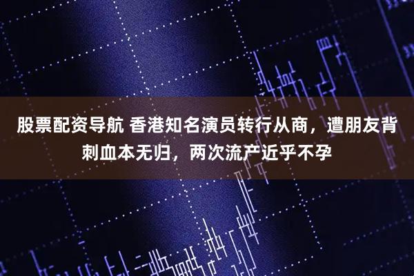 股票配资导航 香港知名演员转行从商，遭朋友背刺血本无归，两次流产近乎不孕