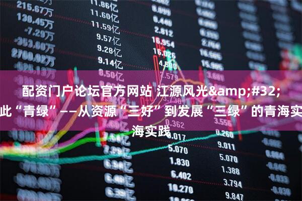 配资门户论坛官方网站 江源风光 只此“青绿”——从资源“三好”到发展“三绿”的青海实践