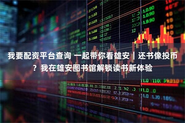 我要配资平台查询 一起带你看雄安｜还书像投币？我在雄安图书馆解锁读书新体验