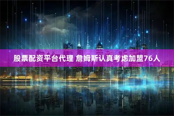 股票配资平台代理 詹姆斯认真考虑加盟76人