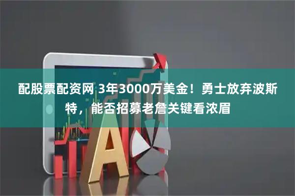 配股票配资网 3年3000万美金！勇士放弃波斯特，能否招募老詹关键看浓眉