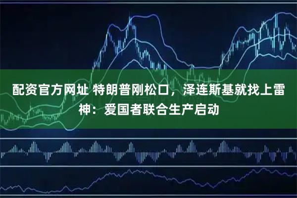 配资官方网址 特朗普刚松口，泽连斯基就找上雷神：爱国者联合生产启动