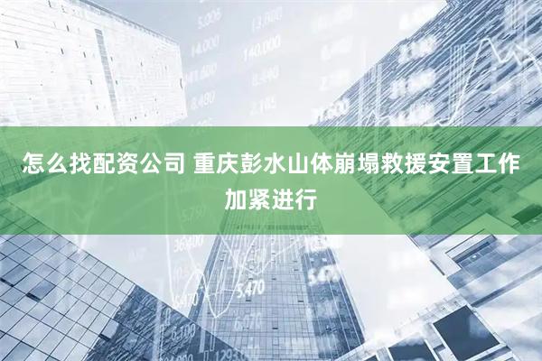 怎么找配资公司 重庆彭水山体崩塌救援安置工作加紧进行
