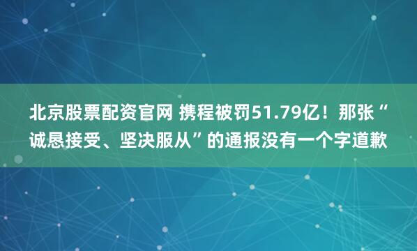北京股票配资官网 携程被罚51.79亿！那张“诚恳接受、坚决服从”的通报没有一个字道歉