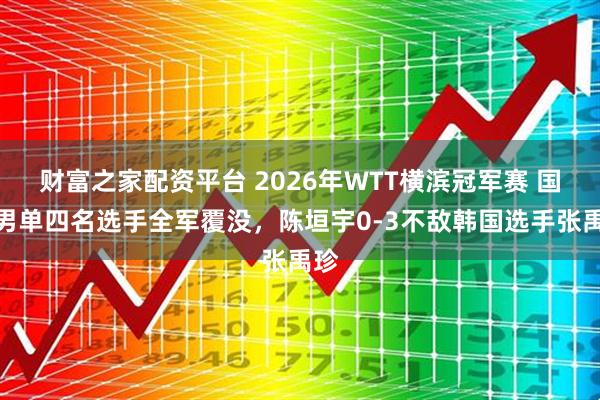 财富之家配资平台 2026年WTT横滨冠军赛 国乒男单四名选手全军覆没，陈垣宇0‑3不敌韩国选手张禹珍