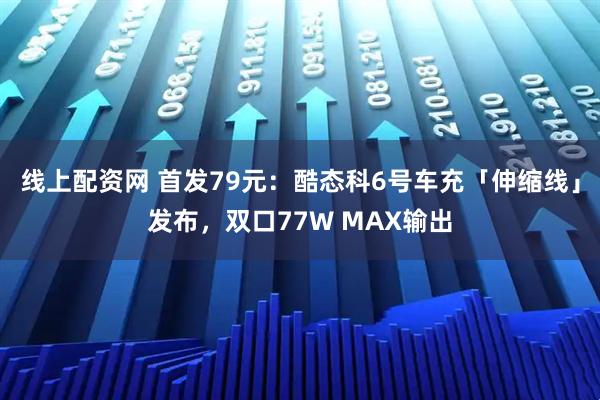 线上配资网 首发79元：酷态科6号车充「伸缩线」发布，双口77W MAX输出