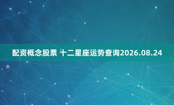 配资概念股票 十二星座运势查询2026.08.24