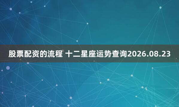 股票配资的流程 十二星座运势查询2026.08.23