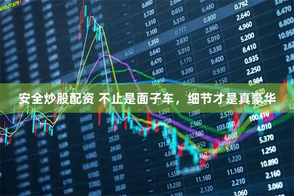 安全炒股配资 不止是面子车，细节才是真豪华