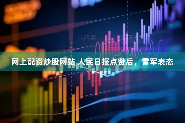 网上配资炒股网站 人民日报点赞后，雷军表态