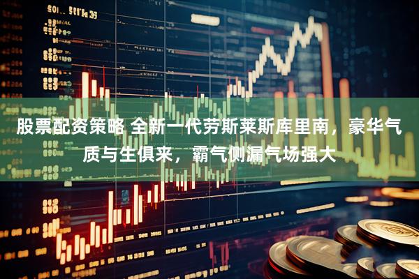 股票配资策略 全新一代劳斯莱斯库里南，豪华气质与生俱来，霸气侧漏气场强大