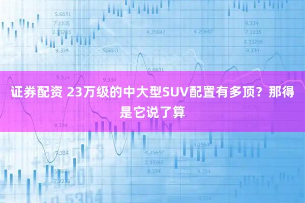 证券配资 23万级的中大型SUV配置有多顶？那得是它说了算