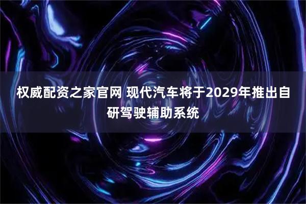 权威配资之家官网 现代汽车将于2029年推出自研驾驶辅助系统