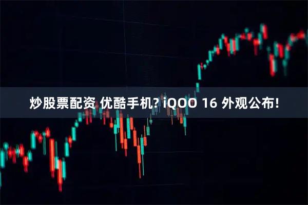 炒股票配资 优酷手机? iQOO 16 外观公布!