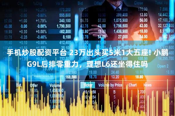 手机炒股配资平台 23万出头买5米1大五座! 小鹏G9L后排零重力，理想L6还坐得住吗