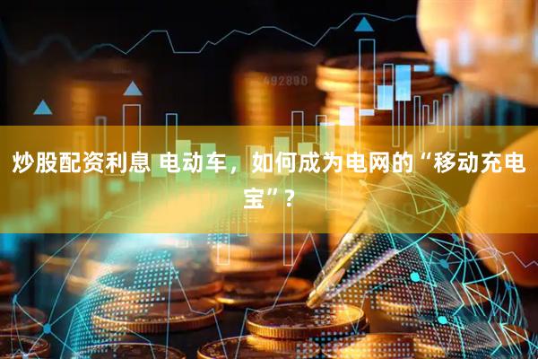 炒股配资利息 电动车，如何成为电网的“移动充电宝”?